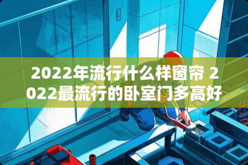 2022年流行什么样窗帘 2022最流行的卧室门多高好