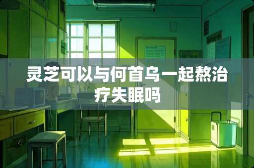 灵芝可以与何首乌一起熬治疗失眠吗