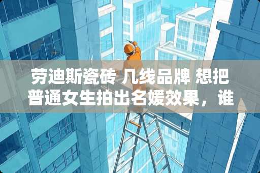 劳迪斯瓷砖 几线品牌 想把普通女生拍出名媛效果，谁给详细说说拍照的光线、角度、服饰、妆容