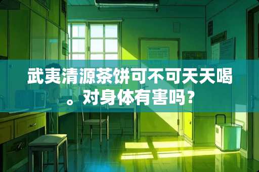武夷清源茶饼可不可天天喝。对身体有害吗？