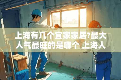 上海有几个宜家家居?最大人气最旺的是哪个 上海人女儿出嫁家里房子要怎么布置