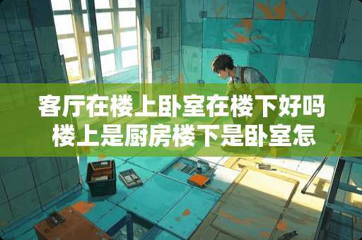 客厅在楼上卧室在楼下好吗 楼上是厨房楼下是卧室怎么办