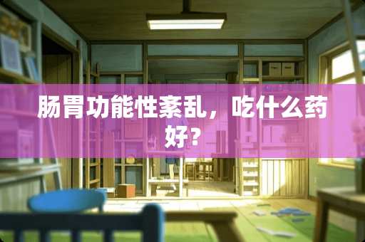 肠胃功能性紊乱，吃什么药好？