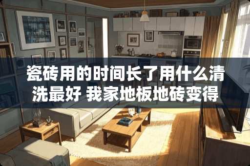 瓷砖用的时间长了用什么清洗最好 我家地板地砖变得年久灰暗无光＇洗衣粉、洁精洗不掉．么样洗光洁如新