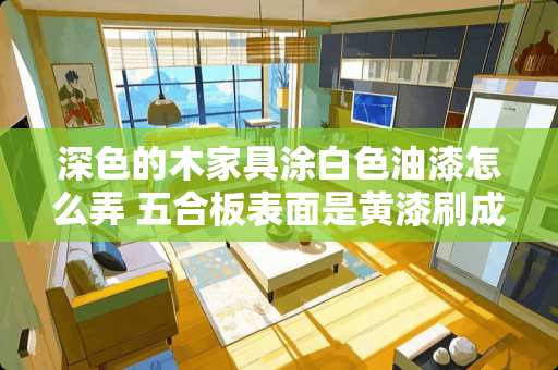 深色的木家具涂白色油漆怎么弄 五合板表面是黄漆刷成白漆怎么刷漆