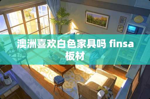 澳洲喜欢白色家具吗 finsa板材