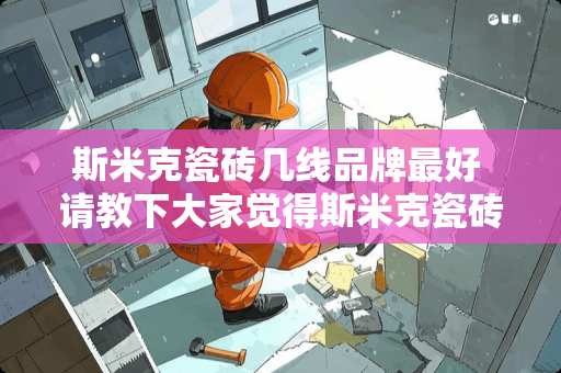 斯米克瓷砖几线品牌最好 请教下大家觉得斯米克瓷砖和东鹏哪个好