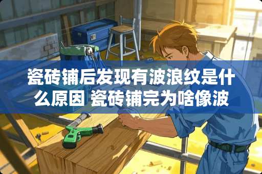 瓷砖铺后发现有波浪纹是什么原因 瓷砖铺完为啥像波浪