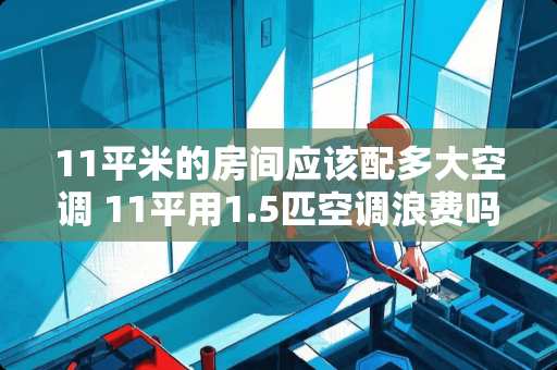 11平米的房间应该配多大空调 11平用1.5匹空调浪费吗