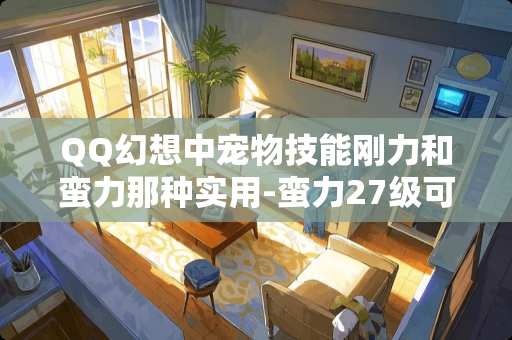 QQ幻想中宠物技能刚力和蛮力那种实用-蛮力27级可以出-为什么-