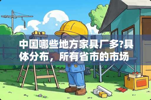 中国哪些地方家具厂多?具体分布，所有省市的市场 中山哪个地方产家具