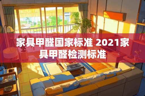 家具甲醛国家标准 2021家具甲醛检测标准