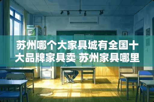 苏州哪个大家具城有全国十大品牌家具卖 苏州家具哪里的好