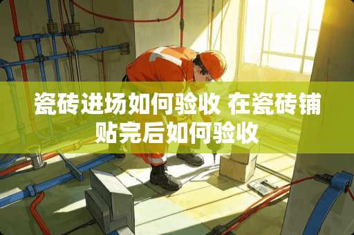 瓷砖进场如何验收 在瓷砖铺贴完后如何验收