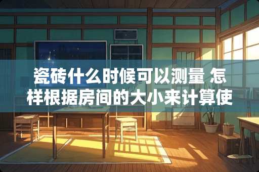 瓷砖什么时候可以测量 怎样根据房间的大小来计算使用地砖的多少