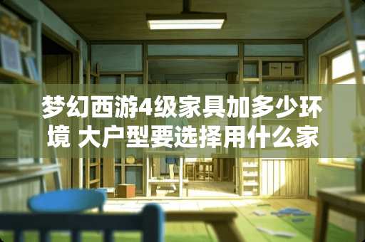 梦幻西游4级家具加多少环境 大户型要选择用什么家具？有什么可以推荐吗