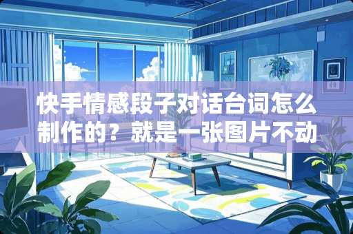 快手情感段子对话台词怎么制作的？就是一张图片不动，然后字幕在变化？跪求大神！！