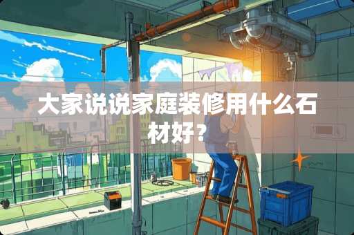大家说说家庭装修用什么石材好？