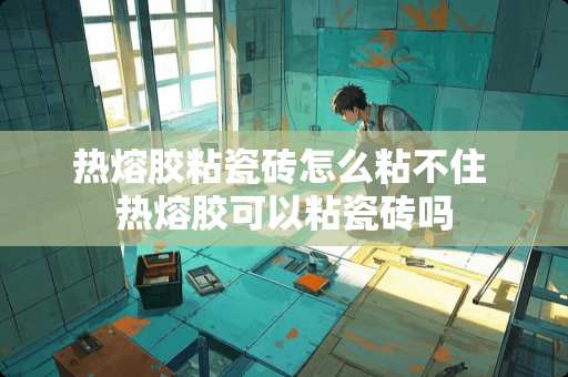 热熔胶粘瓷砖怎么粘不住 热熔胶可以粘瓷砖吗