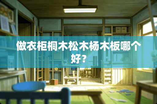 做衣柜桐木松木杨木板哪个好？