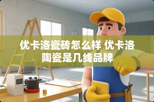 优卡洛瓷砖怎么样 优卡洛陶瓷是几线品牌