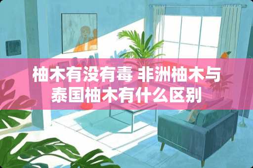 柚木有没有毒 非洲柚木与泰国柚木有什么区别