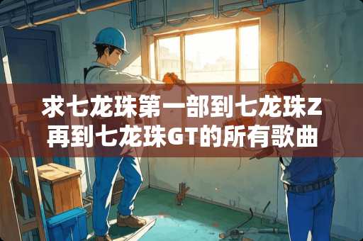 求七龙珠第一部到七龙珠Z再到七龙珠GT的所有歌曲