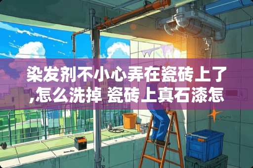 染发剂不小心弄在瓷砖上了,怎么洗掉 瓷砖上真石漆怎么去除