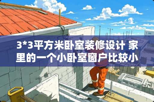 3*3平方米卧室装修设计 家里的一个小卧室窗户比较小，应该怎么装修设计