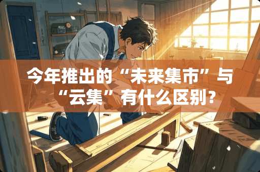今年推出的“未来集市”与“云集”有什么区别？