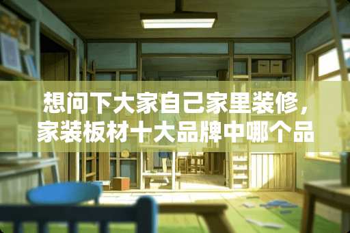 想问下大家自己家里装修，家装板材十大品牌中哪个品牌最好么？