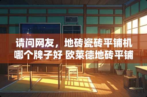请问网友，地砖瓷砖平铺机哪个牌子好 欧莱德地砖平铺机和超易平哪个好