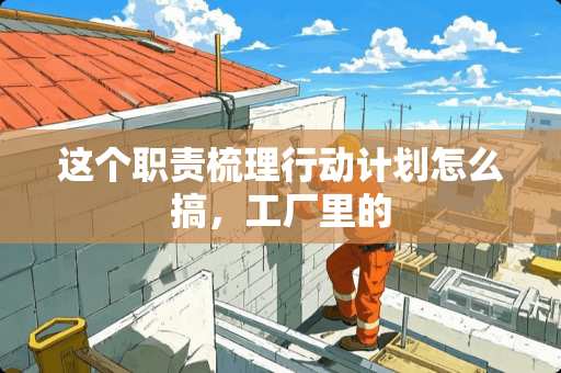 这个职责梳理行动计划怎么搞，工厂里的