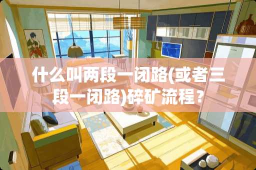 什么叫两段一闭路(或者三段一闭路)碎矿流程？
