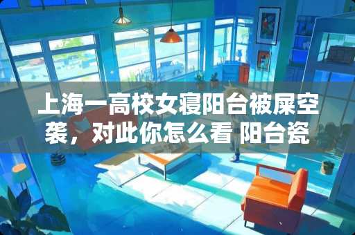 上海一高校女寝阳台被屎空袭，对此你怎么看 阳台瓷砖不贴怎么处理视频