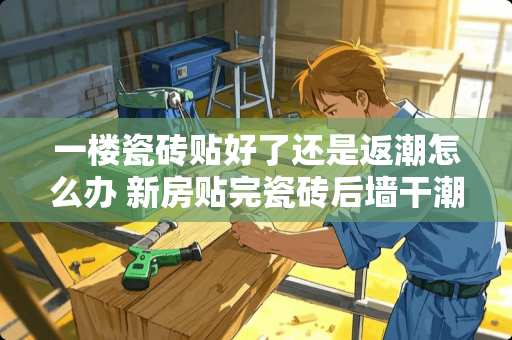 一楼瓷砖贴好了还是返潮怎么办 新房贴完瓷砖后墙干潮湿应该怎么处理