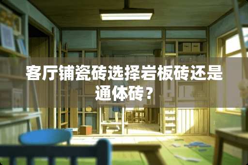 客厅铺瓷砖选择岩板砖还是通体砖？