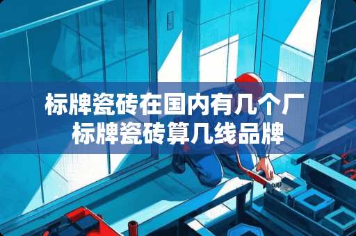 标牌瓷砖在国内有几个厂 标牌瓷砖算几线品牌