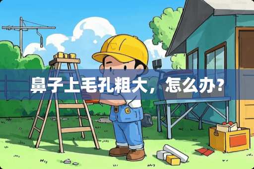 鼻子上毛孔粗大，怎么办？