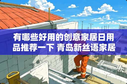 有哪些好用的创意家居日用品推荐一下 青岛新丝语家居创意设计有限公司介绍 有哪些好用的创意家居日用品推荐一下 青岛新丝语家居创意设计有限公司介绍