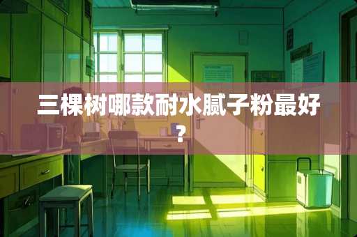 三棵树哪款耐水腻子粉最好？