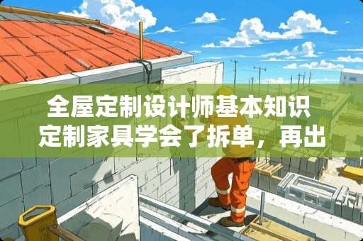 全屋定制设计师基本知识 定制家具学会了拆单，再出来做设计师是不是就很精通了软件拆单