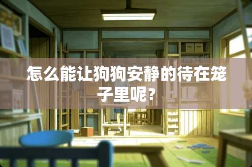 怎么能让狗狗安静的待在笼子里呢？