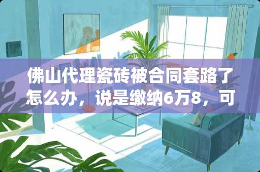 佛山代理瓷砖被合同套路了怎么办，说是缴纳6万8，可以先拿二十多万的货，现在货一点没给我，说我钱不够了 陶瓷加盟_佛山瓷砖品牌经销商加盟哪家比较好