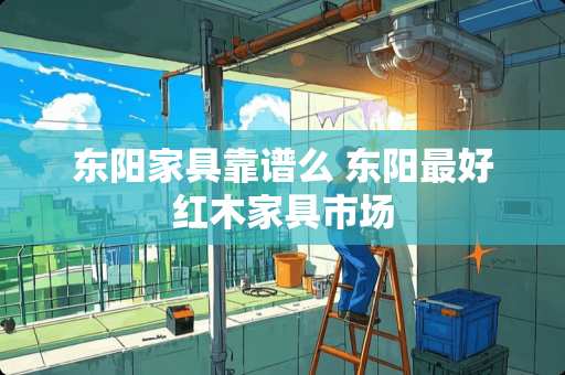 东阳家具靠谱么 东阳最好红木家具市场