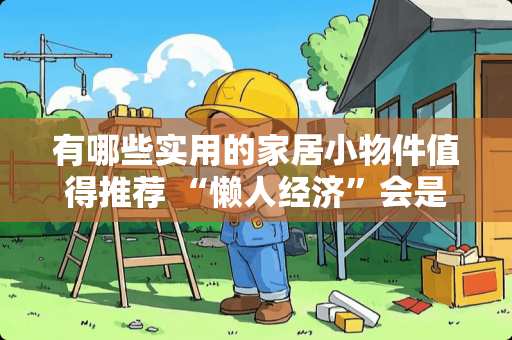 有哪些实用的家居小物件值得推荐 “懒人经济”会是智能家居市场下一个突破点吗