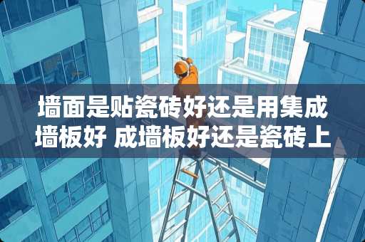 墙面是贴瓷砖好还是用集成墙板好 成墙板好还是瓷砖上墙好