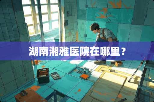 湖南湘雅医院在哪里？