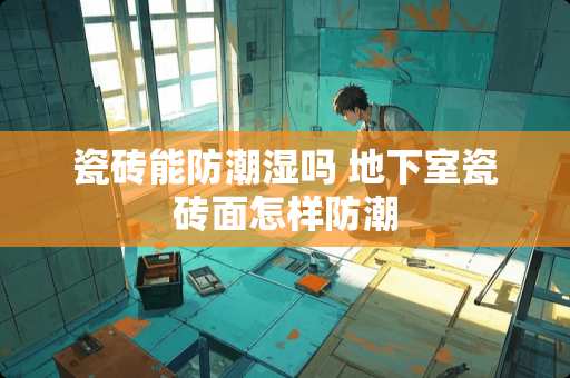 瓷砖能防潮湿吗 地下室瓷砖面怎样防潮