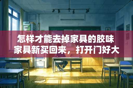 怎样才能去掉家具的胶味 家具新买回来，打开门好大的胶水味，请问怎么去除